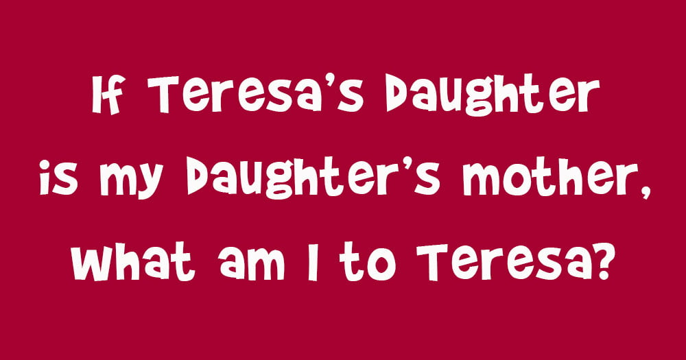 If Teresa's Daughter Is My Daughter's Mother, What Am I To Teresa