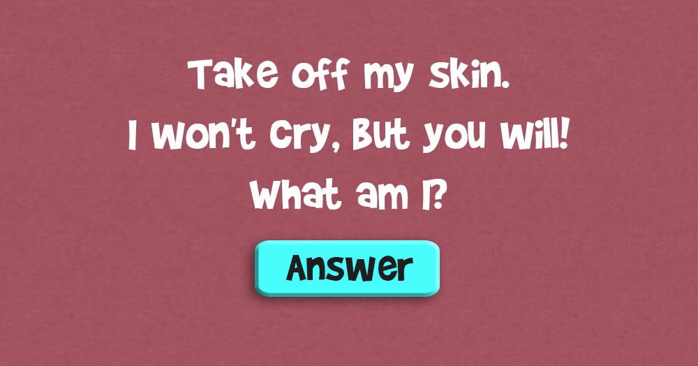 Take off my Skin. I won’t Cry, but You Will! What Am I?