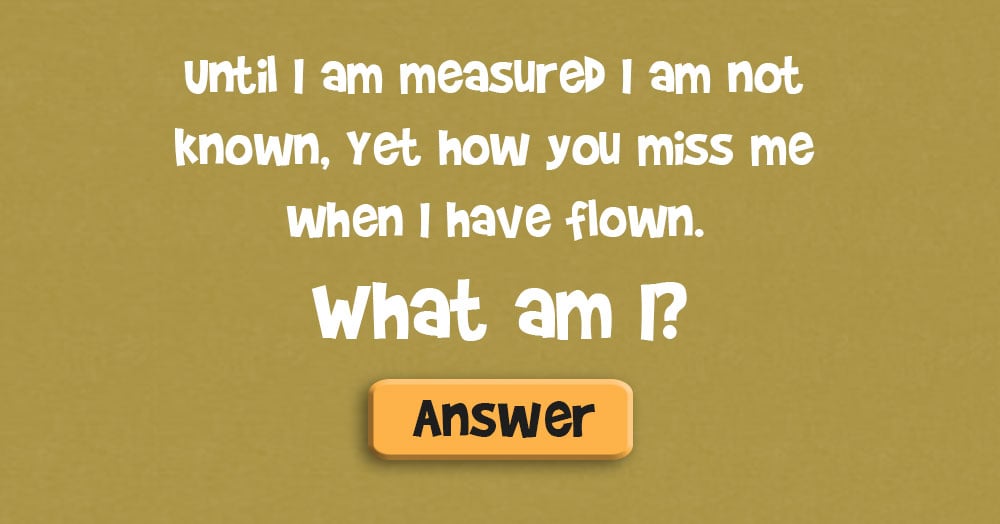 Until I am measured I am not known, Yet how you miss me when I have flown. What Am I?