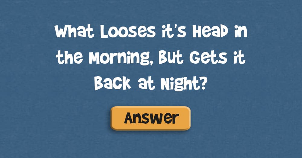 What Looses it’s Head in the Morning, but Gets it Back at Night?