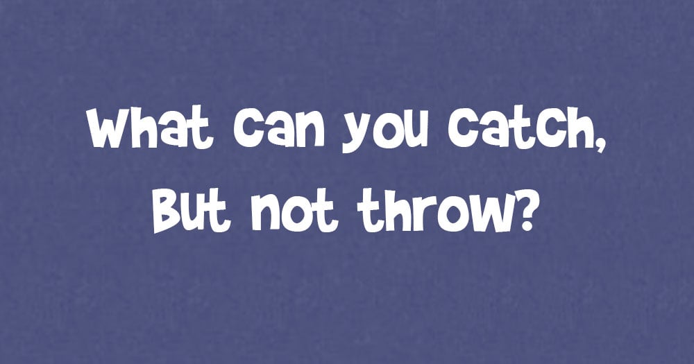 What Can You Catch But Not Throw?