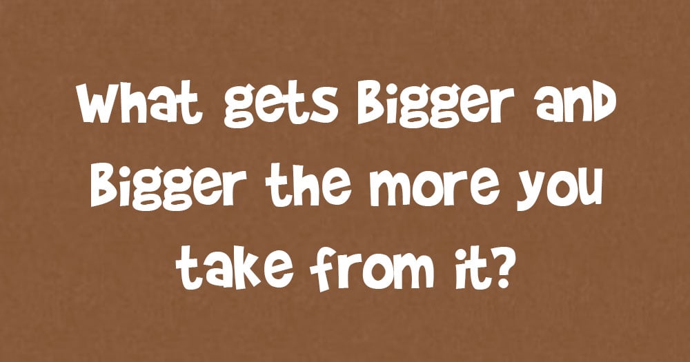 What Gets Bigger and Bigger the More You Take from it?