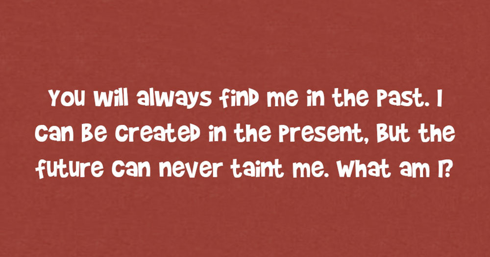 You Will Always Find Me In The Past. I Can Be Created In The Present, But The Future Can Never Taint Me. What Am I?