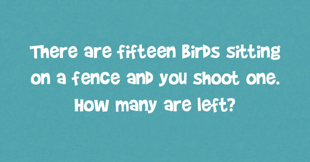 There Are Fifteen Birds Sitting On A Fence And You Shoot One. How Many Are Left?