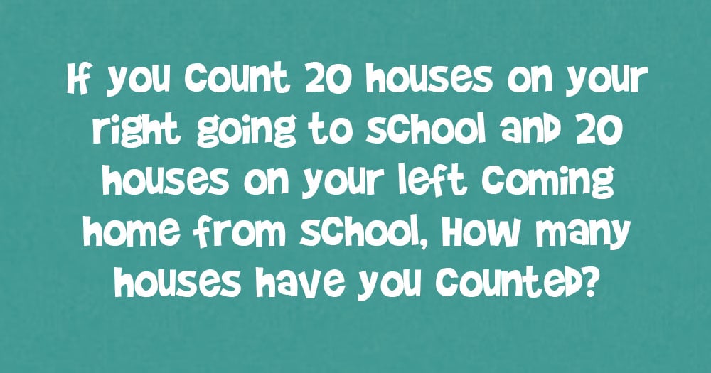 If You Count 20 Houses on Your Right Going to School & 20 On Your Left Coming Home From School, How Many Houses Have You Counted?