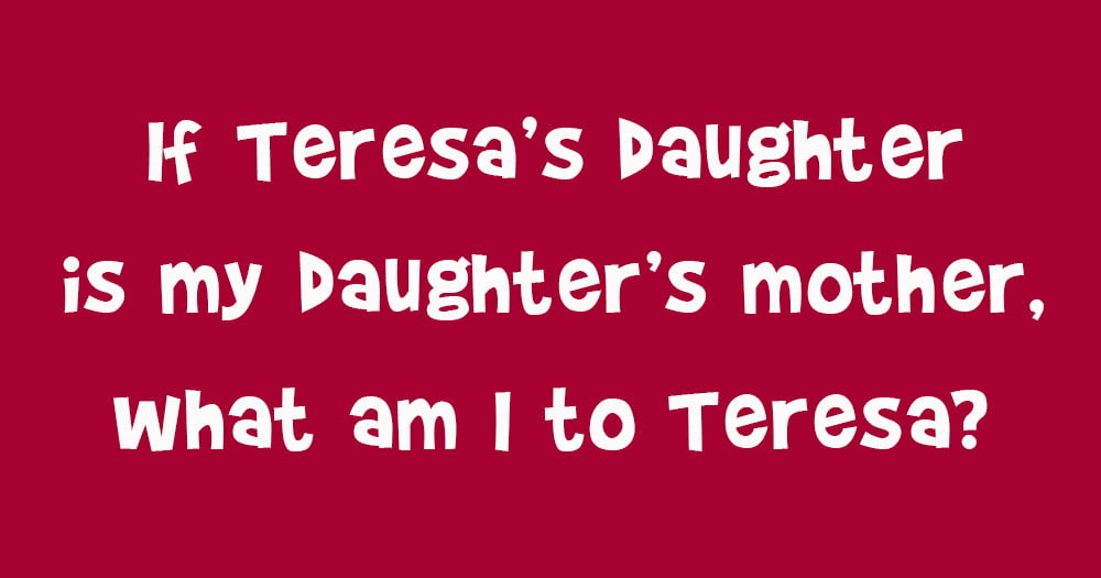 If Teresa’s Daughter Is My Daughter’s Mother, What Am I To Teresa?