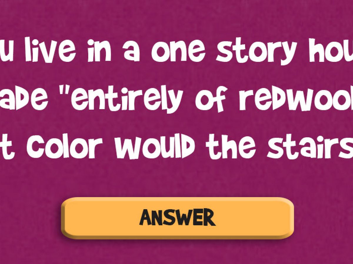 You Live In A One Story House Made Entirely Of Redwood What Color Would The Stairs Be Doyouremember